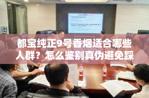 都宝纯正9号香烟适合哪些人群？怎么鉴别真伪避免踩坑？