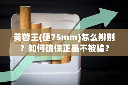 芙蓉王(硬75mm)怎么辨别？如何确保正品不被骗？